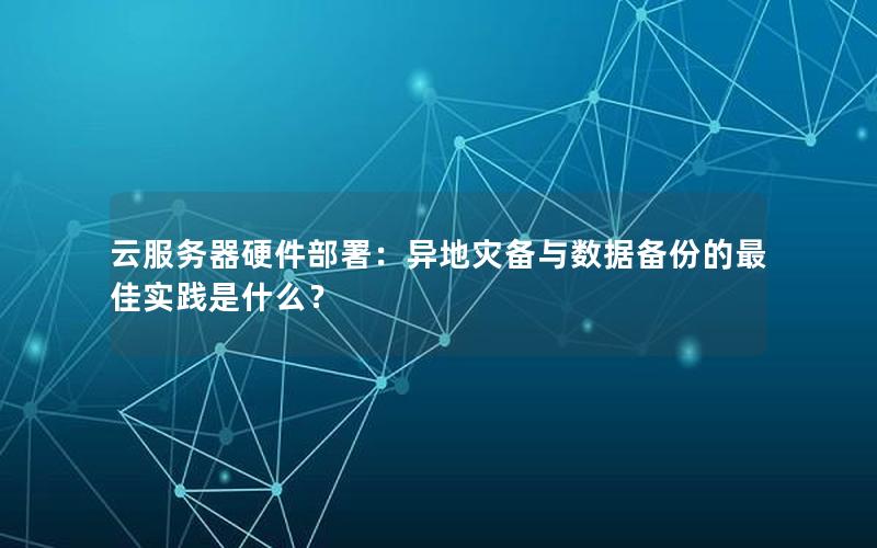 云服务器硬件部署：异地灾备与数据备份的最佳实践是什么？