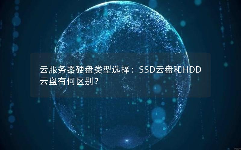 云服务器硬盘类型选择：SSD云盘和HDD云盘有何区别？