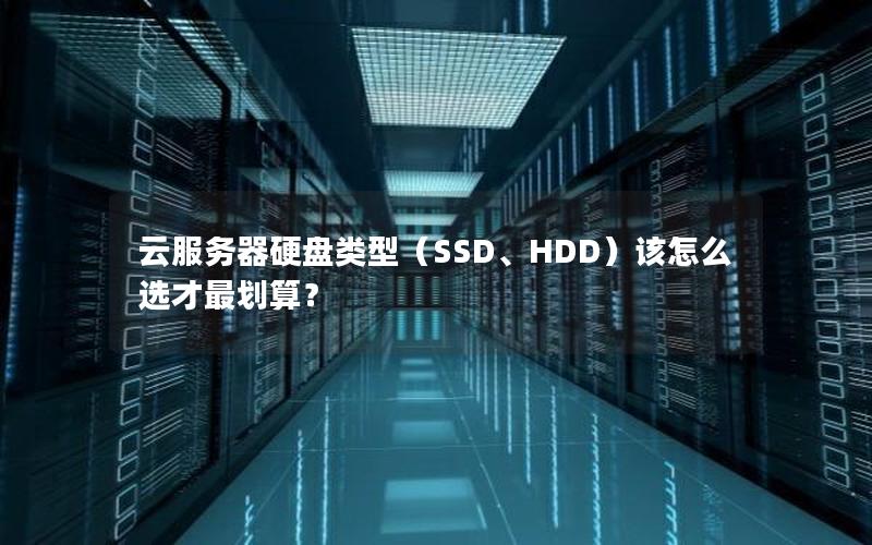 云服务器硬盘类型（SSD、HDD）该怎么选才最划算？