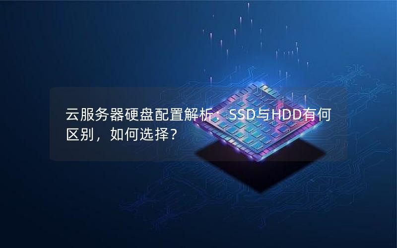 云服务器硬盘配置解析：SSD与HDD有何区别，如何选择？