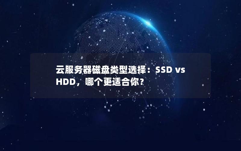 云服务器磁盘类型选择：SSD vs HDD，哪个更适合你？