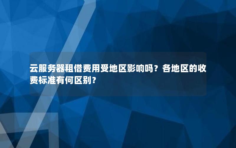 云服务器租借费用受地区影响吗？各地区的收费标准有何区别？
