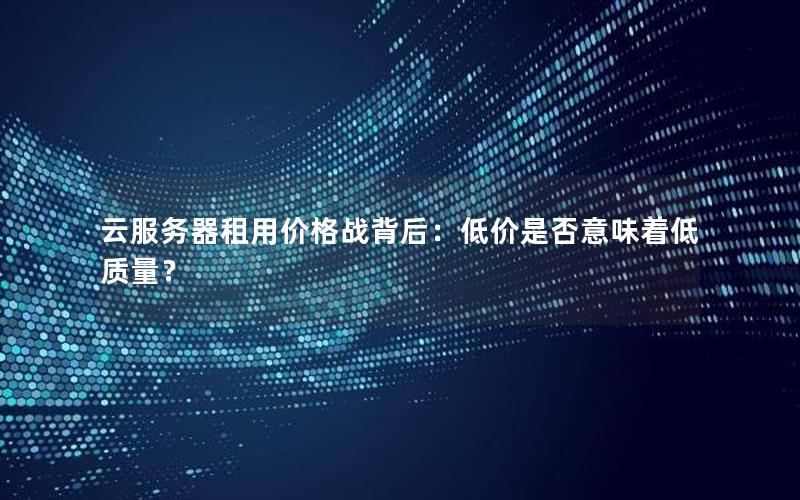云服务器租用价格战背后：低价是否意味着低质量？