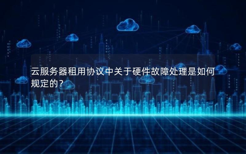 云服务器租用协议中关于硬件故障处理是如何规定的？