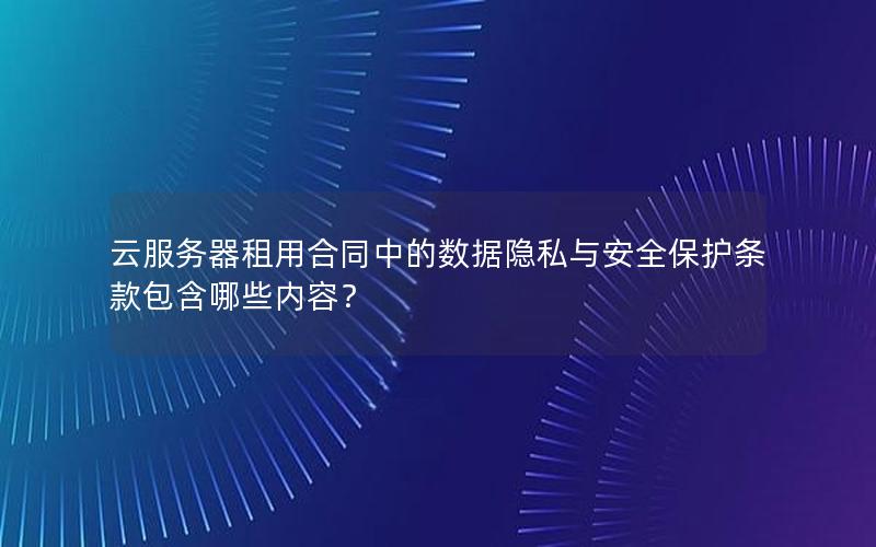 云服务器租用合同中的数据隐私与安全保护条款包含哪些内容？