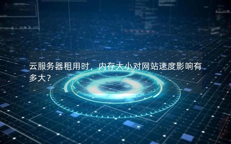 云服务器租用时，内存大小对网站速度影响有多大？