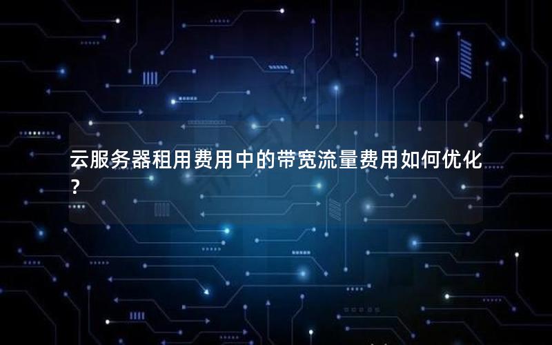 云服务器租用费用中的带宽流量费用如何优化？