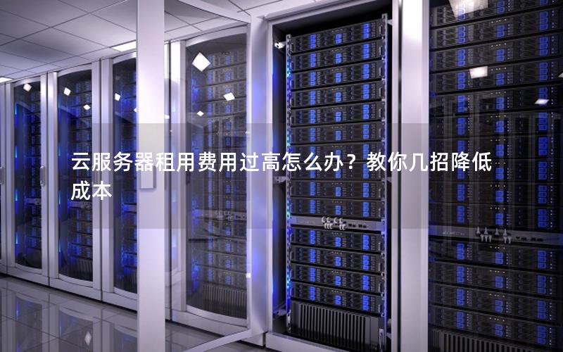 云服务器租用费用过高怎么办？教你几招降低成本