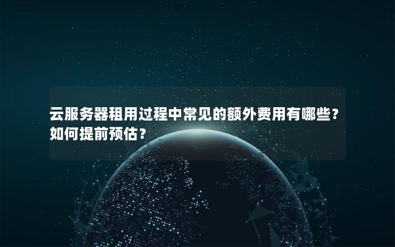 云服务器租用过程中常见的额外费用有哪些？如何提前预估？