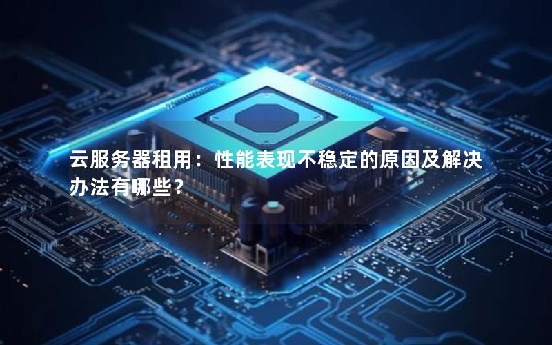 云服务器租用：性能表现不稳定的原因及解决办法有哪些？