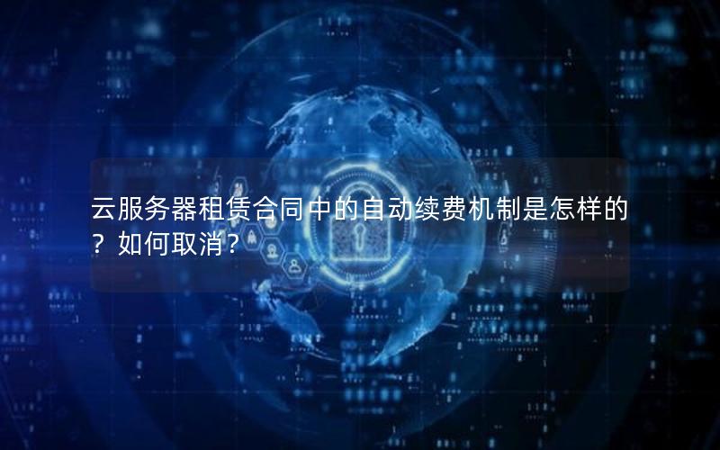 云服务器租赁合同中的自动续费机制是怎样的？如何取消？