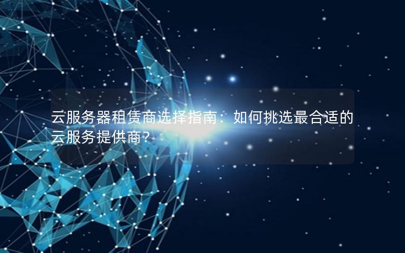 云服务器租赁商选择指南：如何挑选最合适的云服务提供商？