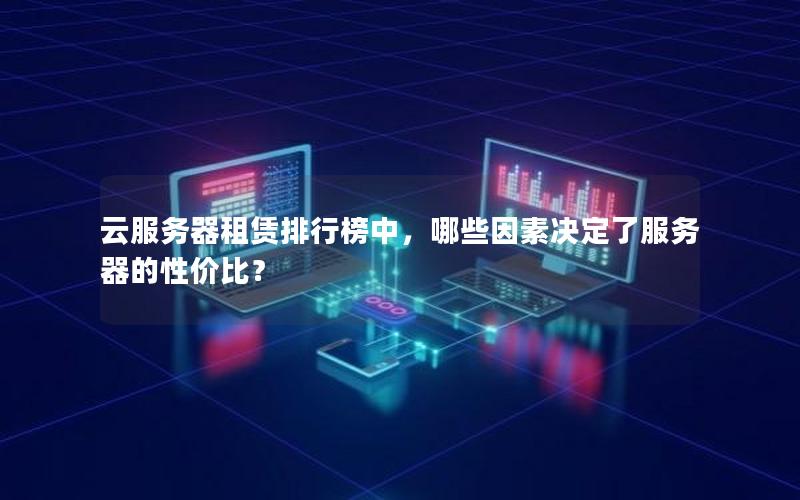 云服务器租赁排行榜中，哪些因素决定了服务器的性价比？