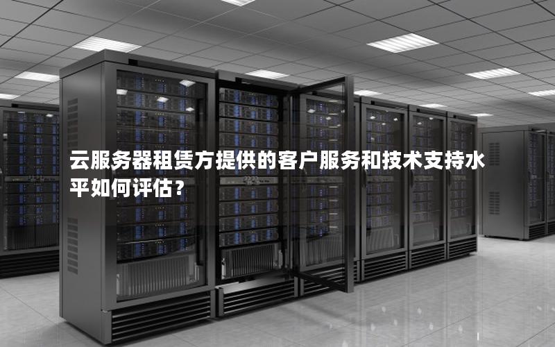 云服务器租赁方提供的客户服务和技术支持水平如何评估？