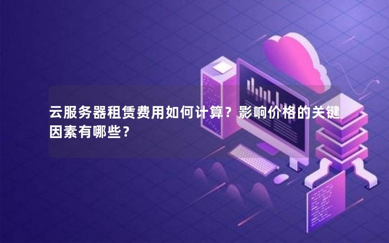 云服务器租赁费用如何计算？影响价格的关键因素有哪些？