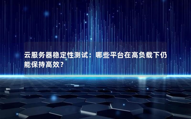 云服务器稳定性测试：哪些平台在高负载下仍能保持高效？