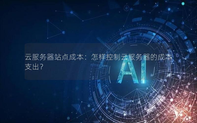 云服务器站点成本：怎样控制云服务器的成本支出？