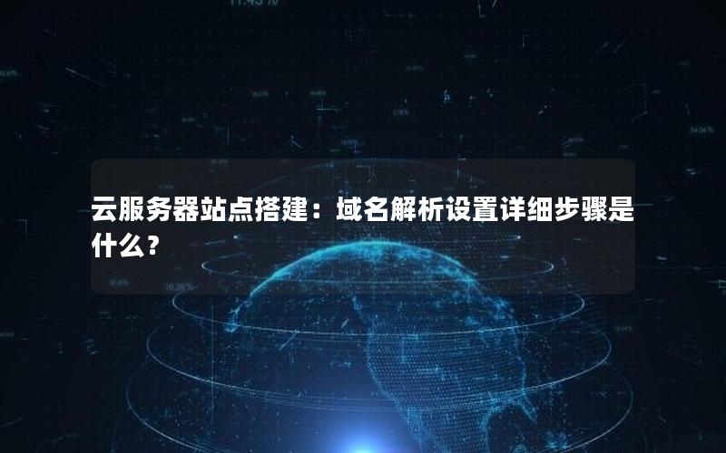 云服务器站点搭建：域名解析设置详细步骤是什么？