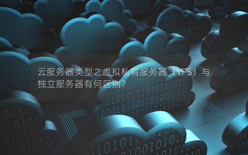 云服务器类型之虚拟私有服务器（VPS）与独立服务器有何区别？