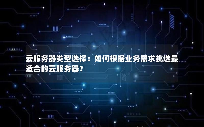 云服务器类型选择：如何根据业务需求挑选最适合的云服务器？