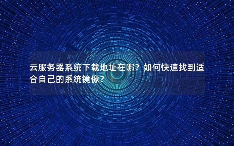 云服务器系统下载地址在哪？如何快速找到适合自己的系统镜像？