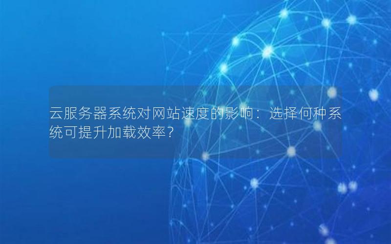 云服务器系统对网站速度的影响：选择何种系统可提升加载效率？
