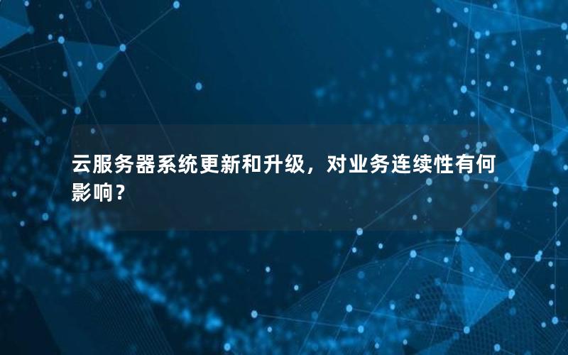 云服务器系统更新和升级，对业务连续性有何影响？