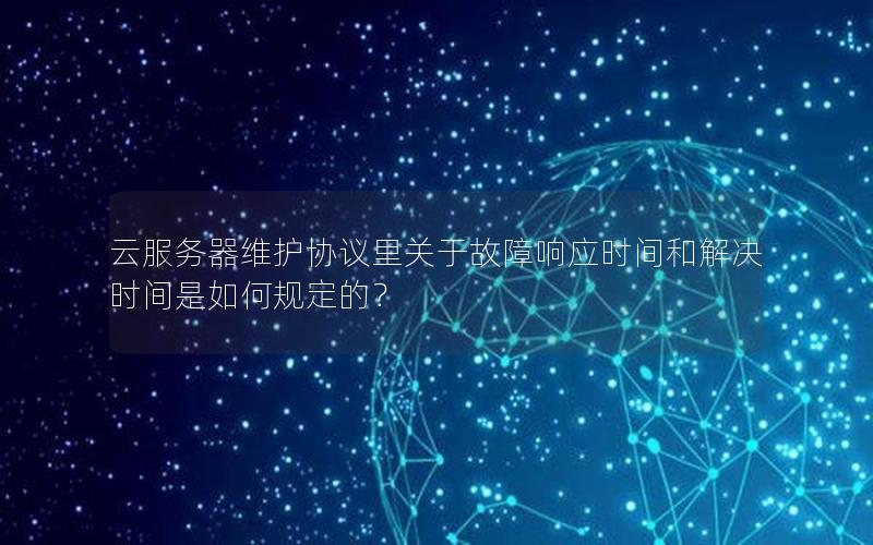 云服务器维护协议里关于故障响应时间和解决时间是如何规定的？