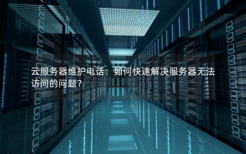 云服务器维护电话：如何快速解决服务器无法访问的问题？