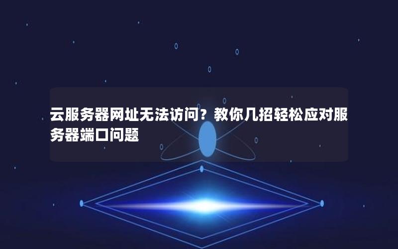 云服务器网址无法访问？教你几招轻松应对服务器端口问题
