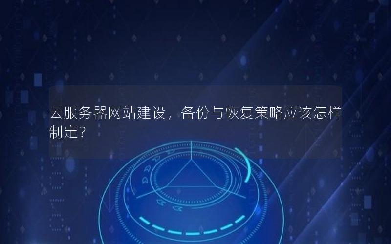 云服务器网站建设，备份与恢复策略应该怎样制定？