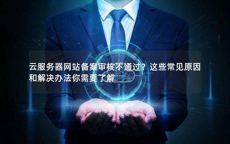 云服务器网站备案审核不通过？这些常见原因和解决办法你需要了解
