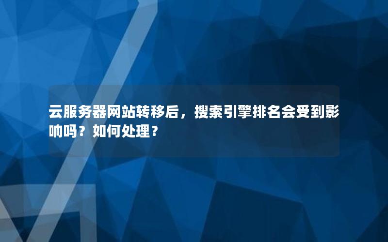 云服务器网站转移后，搜索引擎排名会受到影响吗？如何处理？