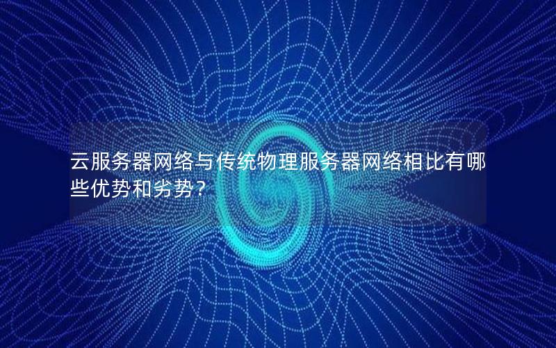 云服务器网络与传统物理服务器网络相比有哪些优势和劣势？