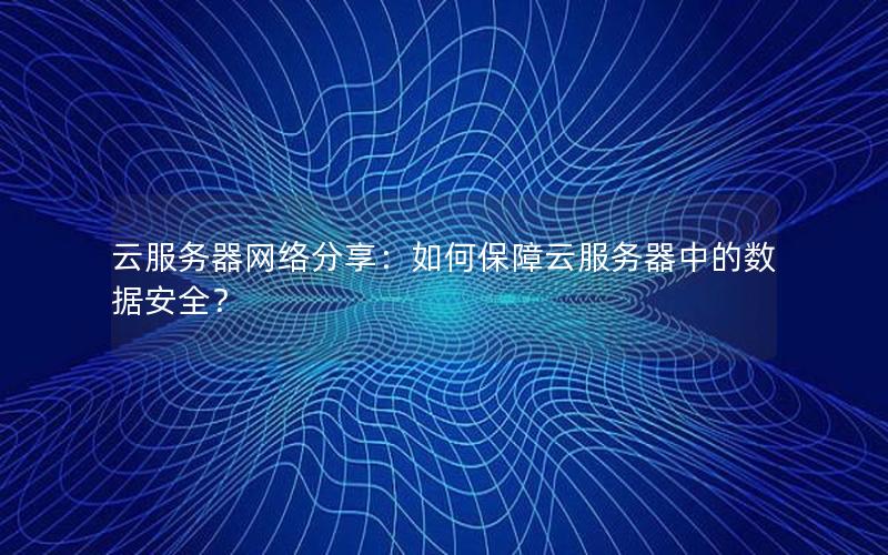 云服务器网络分享：如何保障云服务器中的数据安全？