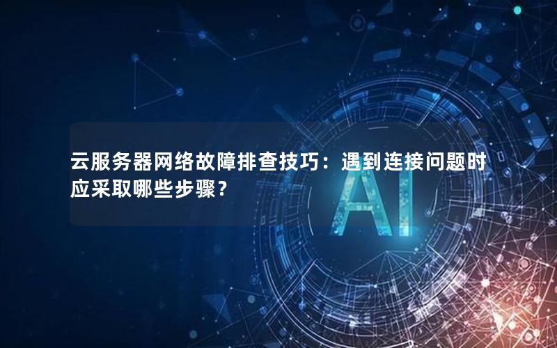 云服务器网络故障排查技巧：遇到连接问题时应采取哪些步骤？