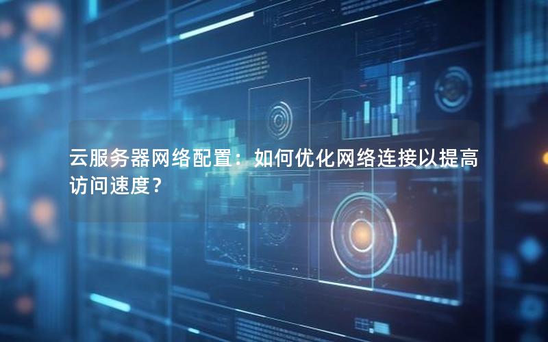 云服务器网络配置：如何优化网络连接以提高访问速度？