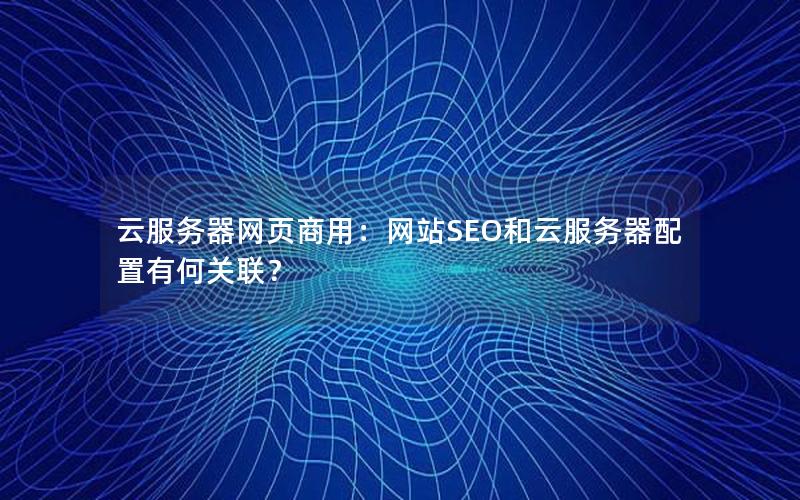 云服务器网页商用：网站SEO和云服务器配置有何关联？