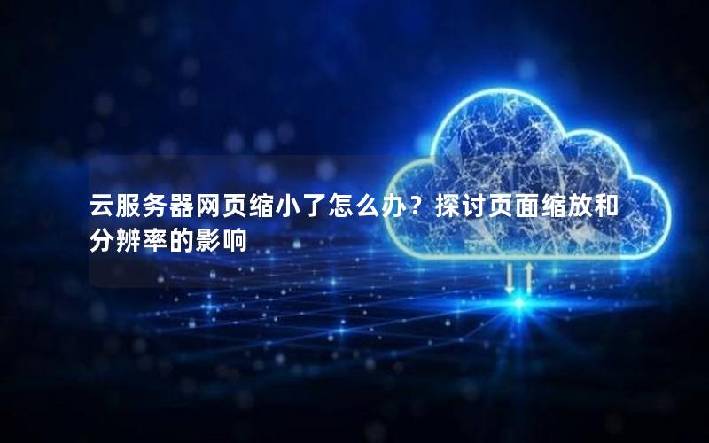云服务器网页缩小了怎么办？探讨页面缩放和分辨率的影响