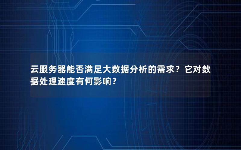 云服务器能否满足大数据分析的需求？它对数据处理速度有何影响？