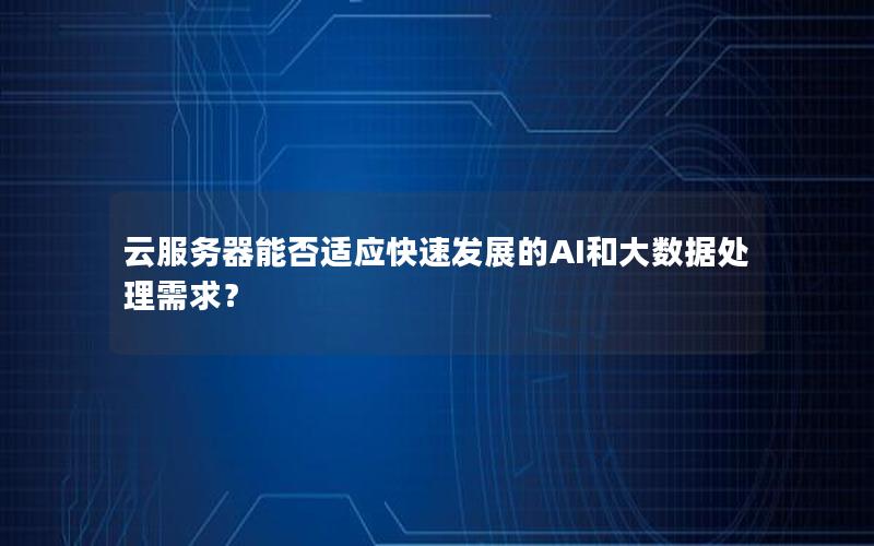 云服务器能否适应快速发展的AI和大数据处理需求？
