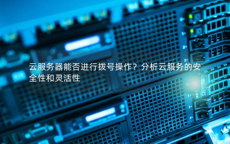 云服务器能否进行拨号操作？分析云服务的安全性和灵活性