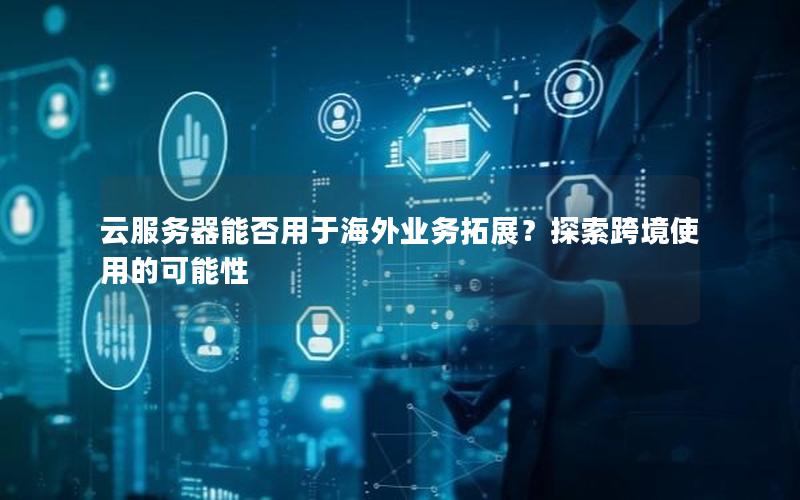 云服务器能否用于海外业务拓展？探索跨境使用的可能性