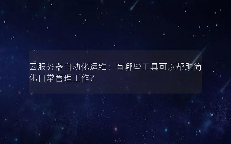 云服务器自动化运维：有哪些工具可以帮助简化日常管理工作？