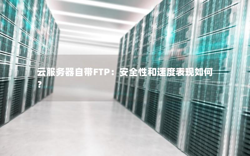 云服务器自带FTP：安全性和速度表现如何？