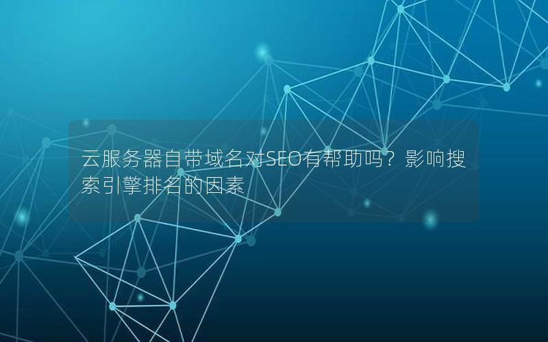 云服务器自带域名对SEO有帮助吗？影响搜索引擎排名的因素