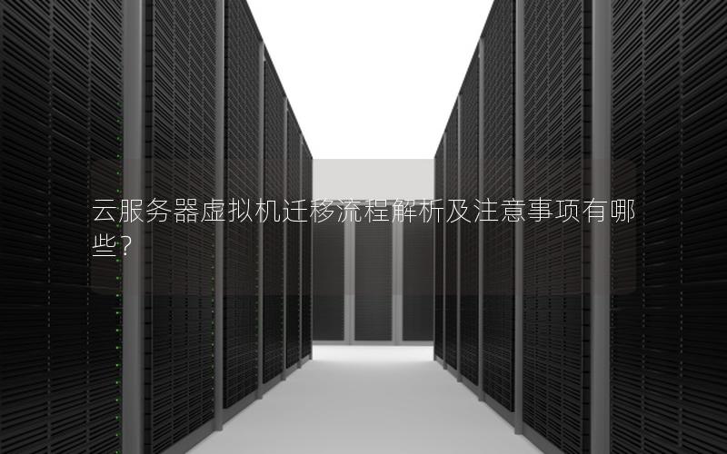 云服务器虚拟机迁移流程解析及注意事项有哪些？