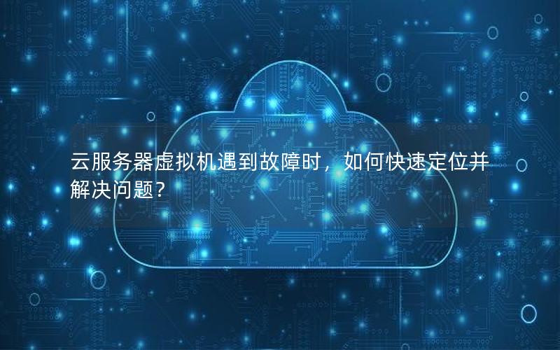 云服务器虚拟机遇到故障时，如何快速定位并解决问题？