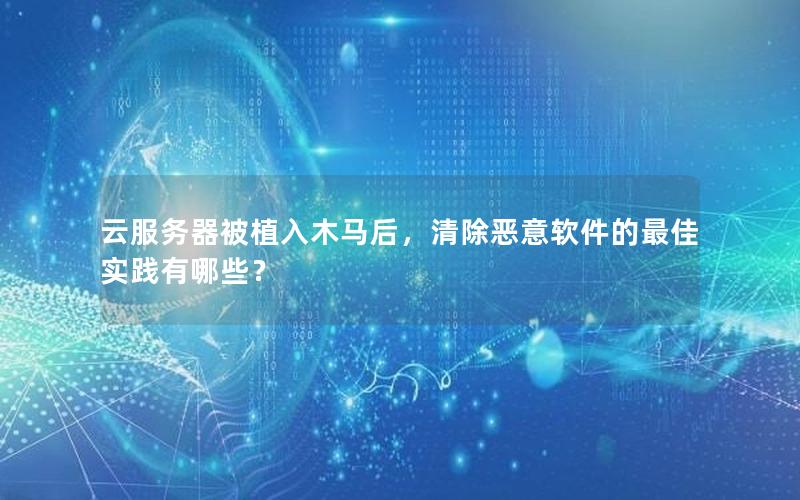 云服务器被植入木马后，清除恶意软件的最佳实践有哪些？