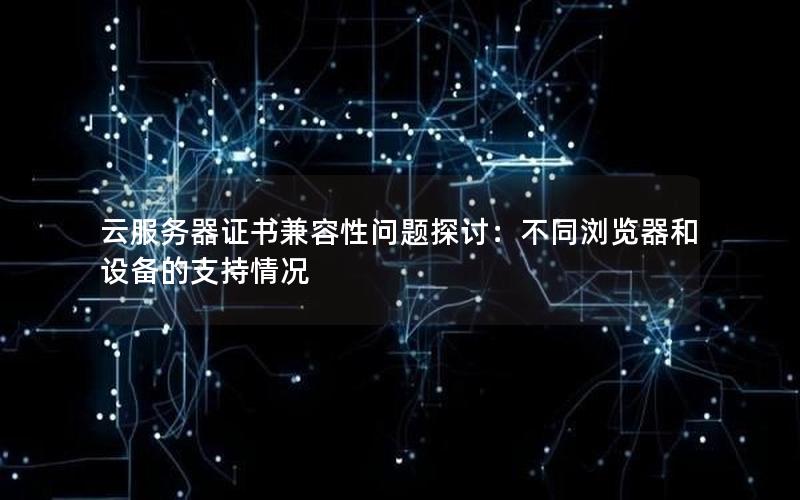 云服务器证书兼容性问题探讨：不同浏览器和设备的支持情况